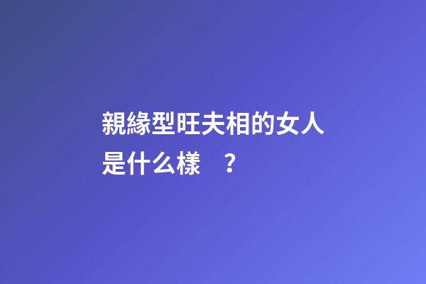 親緣型旺夫相的女人是什么樣？